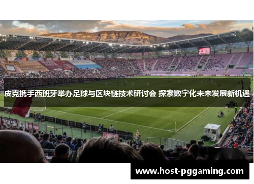 皮克携手西班牙举办足球与区块链技术研讨会 探索数字化未来发展新机遇