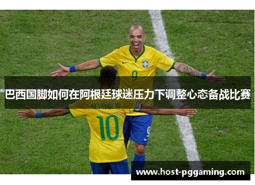 巴西国脚如何在阿根廷球迷压力下调整心态备战比赛