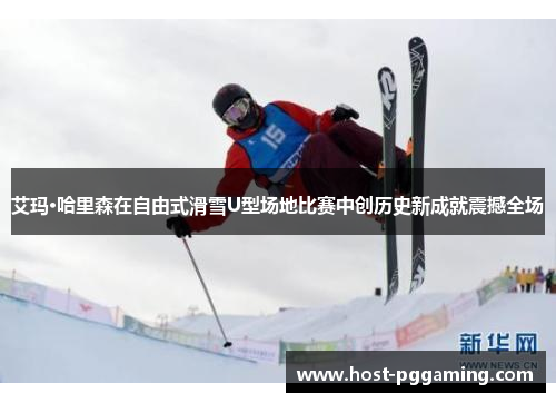艾玛·哈里森在自由式滑雪U型场地比赛中创历史新成就震撼全场