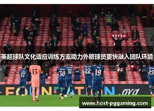 英超球队文化适应训练方案助力外籍球员更快融入团队环境