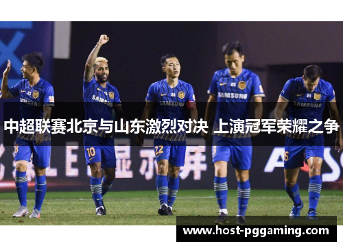 中超联赛北京与山东激烈对决 上演冠军荣耀之争