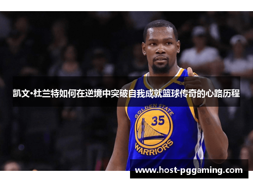 凯文·杜兰特如何在逆境中突破自我成就篮球传奇的心路历程