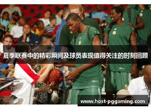 夏季联赛中的精彩瞬间及球员表现值得关注的时刻回顾