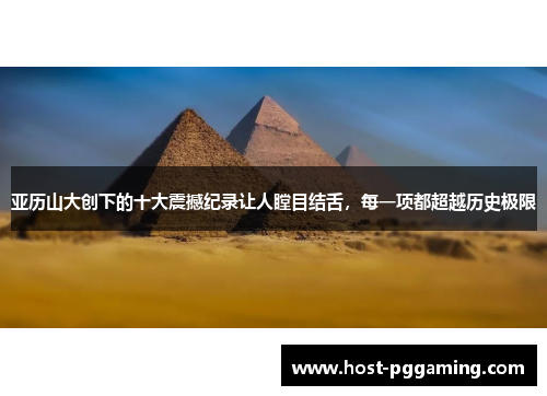亚历山大创下的十大震撼纪录让人瞠目结舌，每一项都超越历史极限