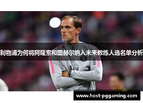 利物浦为何将阿隆索和图赫尔纳入未来教练人选名单分析