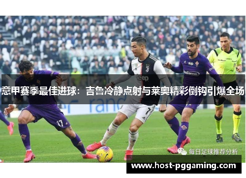 意甲赛季最佳进球：吉鲁冷静点射与莱奥精彩倒钩引爆全场