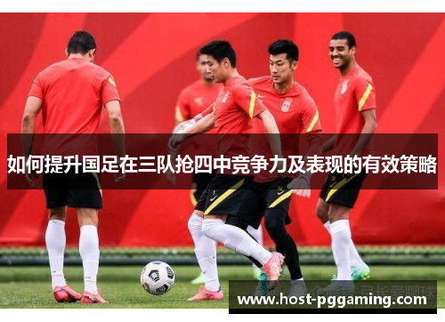 如何提升国足在三队抢四中竞争力及表现的有效策略