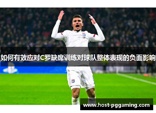 如何有效应对C罗缺席训练对球队整体表现的负面影响