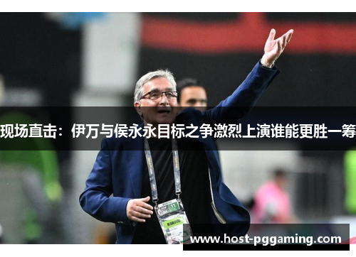 现场直击：伊万与侯永永目标之争激烈上演谁能更胜一筹
