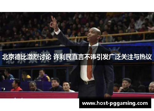 北京德比激烈讨论 许利民直言不讳引发广泛关注与热议