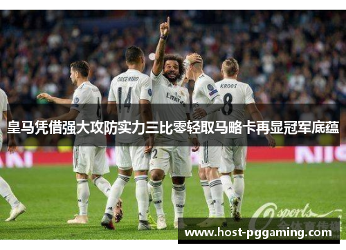 皇马凭借强大攻防实力三比零轻取马略卡再显冠军底蕴