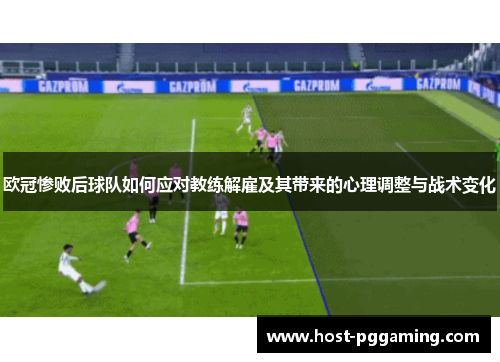 欧冠惨败后球队如何应对教练解雇及其带来的心理调整与战术变化