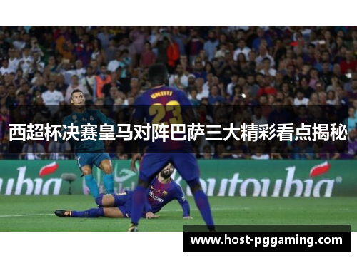 西超杯决赛皇马对阵巴萨三大精彩看点揭秘