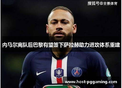 内马尔离队后巴黎有望签下萨拉赫助力进攻体系重建