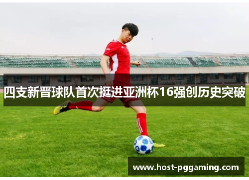 四支新晋球队首次挺进亚洲杯16强创历史突破