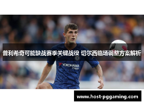 普利希奇可能缺战赛季关键战役 切尔西临场调整方案解析