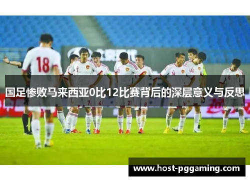 国足惨败马来西亚0比12比赛背后的深层意义与反思