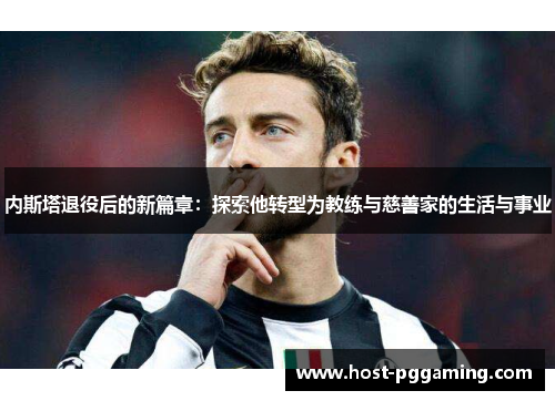 内斯塔退役后的新篇章：探索他转型为教练与慈善家的生活与事业