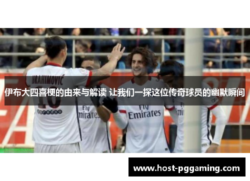 伊布大四喜梗的由来与解读 让我们一探这位传奇球员的幽默瞬间