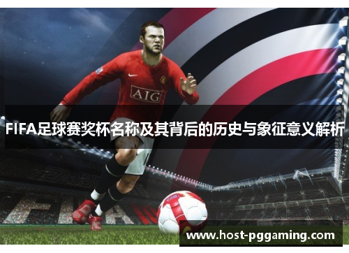 FIFA足球赛奖杯名称及其背后的历史与象征意义解析