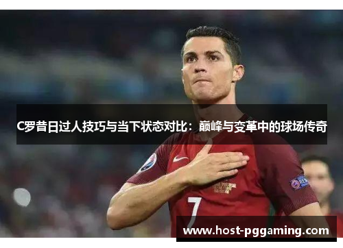 C罗昔日过人技巧与当下状态对比：巅峰与变革中的球场传奇