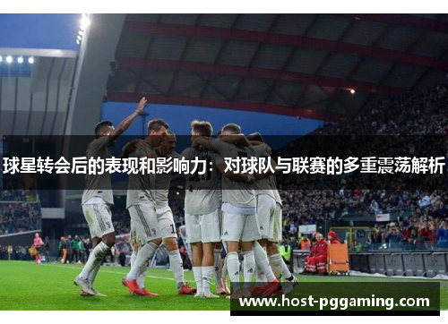球星转会后的表现和影响力：对球队与联赛的多重震荡解析