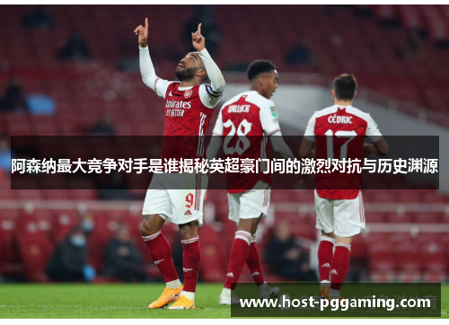 阿森纳最大竞争对手是谁揭秘英超豪门间的激烈对抗与历史渊源
