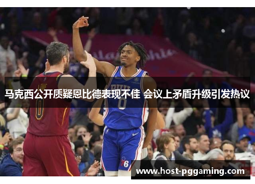 马克西公开质疑恩比德表现不佳 会议上矛盾升级引发热议