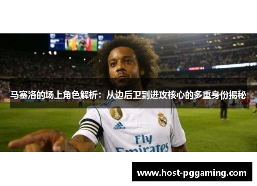 马塞洛的场上角色解析：从边后卫到进攻核心的多重身份揭秘