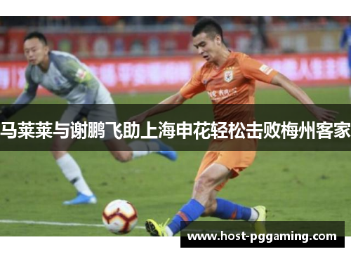 马莱莱与谢鹏飞助上海申花轻松击败梅州客家