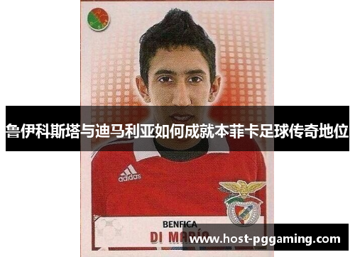 鲁伊科斯塔与迪马利亚如何成就本菲卡足球传奇地位