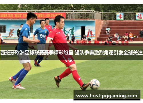 西班牙欧洲足球联赛赛季精彩纷呈 强队争霸激烈角逐引发全球关注