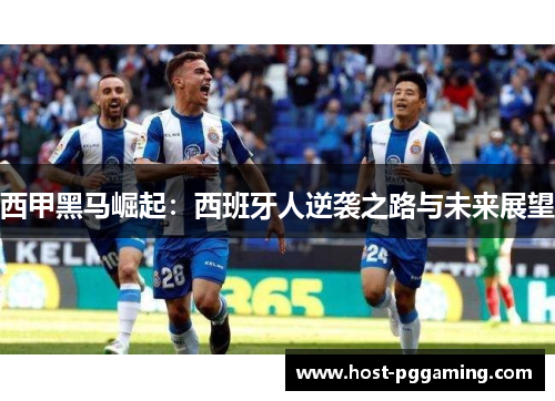 西甲黑马崛起:西班牙人逆袭之路与未来展望 西甲黑马崛起:西班牙人逆袭之路与未来展望