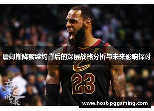 詹姆斯降薪续约背后的深层战略分析与未来影响探讨 詹姆斯降薪续约背后的深层战略分析与未来影响探讨