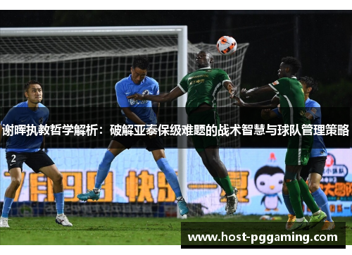谢晖执教哲学解析:破解亚泰保级难题的战术智慧与球队管理策略 谢晖执教哲学解析:破解亚泰保级难题的战术智慧与球队管理策略