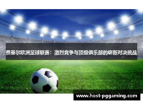 费基尔欧洲足球联赛：激烈竞争与顶级俱乐部的崭新对决挑战