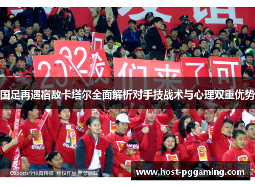 国足再遇宿敌卡塔尔全面解析对手技战术与心理双重优势
