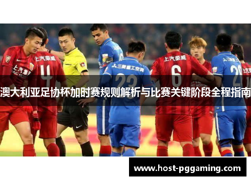 澳大利亚足协杯加时赛规则解析与比赛关键阶段全程指南