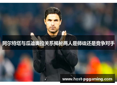 阿尔特塔与瓜迪奥拉关系揭秘两人是师徒还是竞争对手 阿尔特塔与瓜迪奥拉关系揭秘两人是师徒还是竞争对手