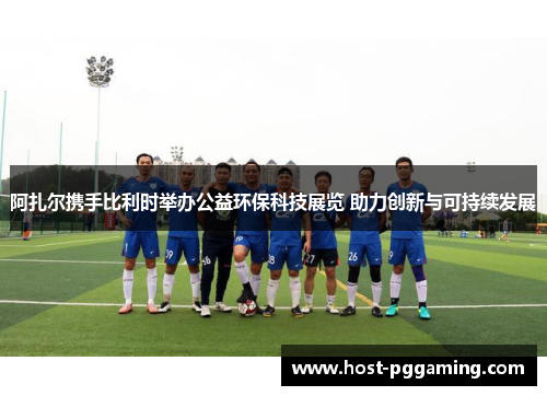 阿扎尔携手比利时举办公益环保科技展览 助力创新与可持续发展 阿扎尔携手比利时举办公益环保科技展览 助力创新与可持续发展