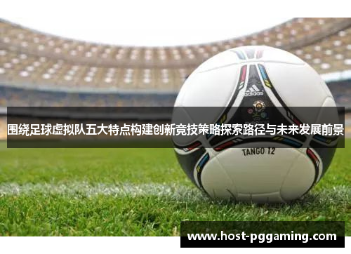 围绕足球虚拟队五大特点构建创新竞技策略探索路径与未来发展前景 围绕足球虚拟队五大特点构建创新竞技策略探索路径与未来发展前景