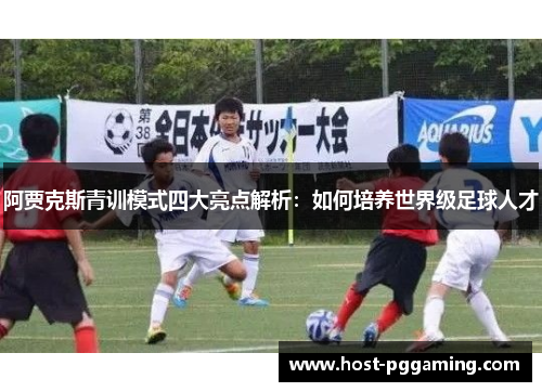 阿贾克斯青训模式四大亮点解析:如何培养世界级足球人才 阿贾克斯青训模式四大亮点解析:如何培养世界级足球人才