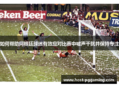 如何帮助阿根廷球迷有效应对比赛中嘘声干扰并保持专注