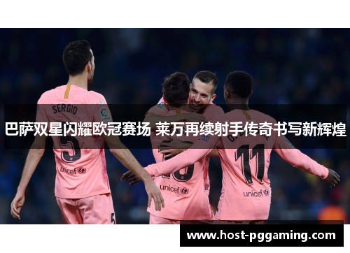 巴萨双星闪耀欧冠赛场 莱万再续射手传奇书写新辉煌