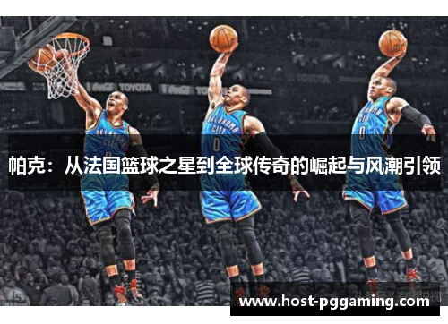 帕克：从法国篮球之星到全球传奇的崛起与风潮引领