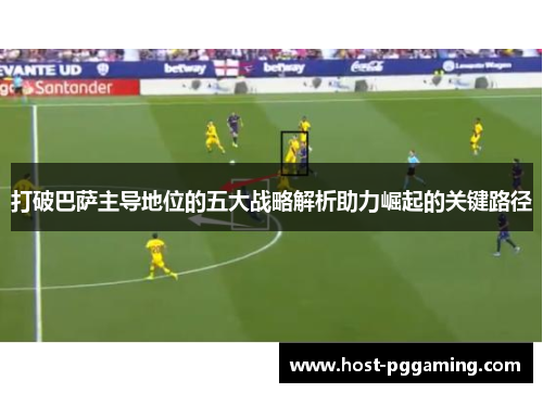 打破巴萨主导地位的五大战略解析助力崛起的关键路径