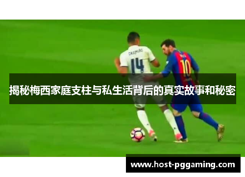 揭秘梅西家庭支柱与私生活背后的真实故事和秘密