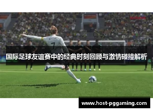 国际足球友谊赛中的经典时刻回顾与激情碰撞解析