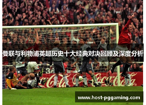 曼联与利物浦英超历史十大经典对决回顾及深度分析
