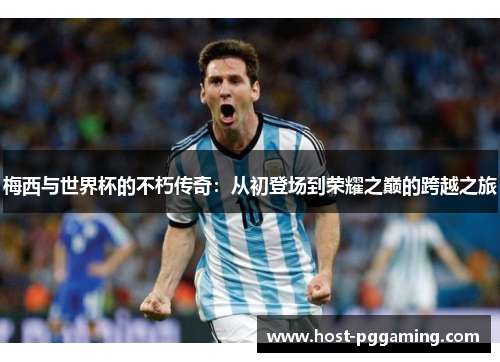 梅西与世界杯的不朽传奇:从初登场到荣耀之巅的跨越之旅 梅西与世界杯的不朽传奇:从初登场到荣耀之巅的跨越之旅